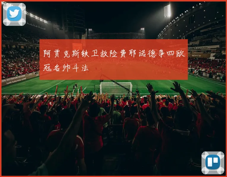 阿贾克斯铁卫救险费耶诺德争四欧冠名帅斗法