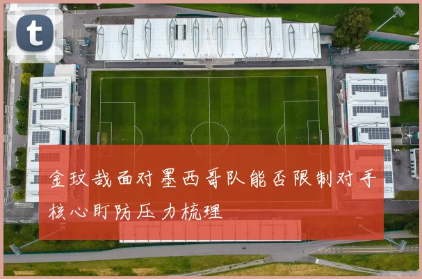 金玟哉面对墨西哥队能否限制对手核心盯防压力梳理
