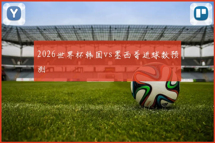 2026世界杯韩国vs墨西哥进球数预测