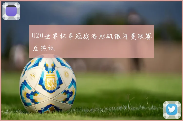 U20世界杯争冠战洛杉矶银河曼联赛后热议