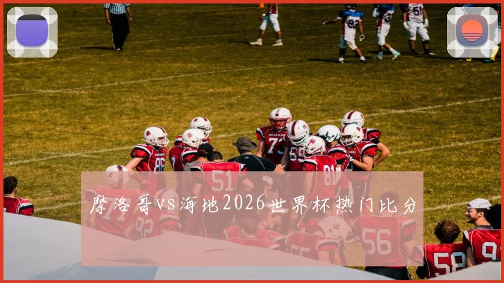 摩洛哥vs海地2026世界杯热门比分