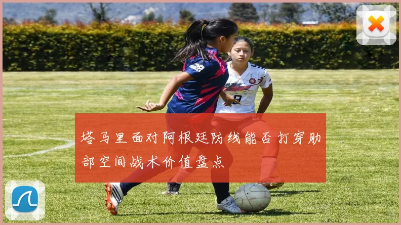 塔马里面对阿根廷防线能否打穿肋部空间战术价值盘点