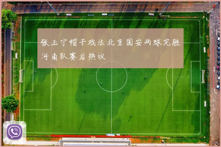 张玉宁帽子戏法北京国安两球完胜河南队赛后热议