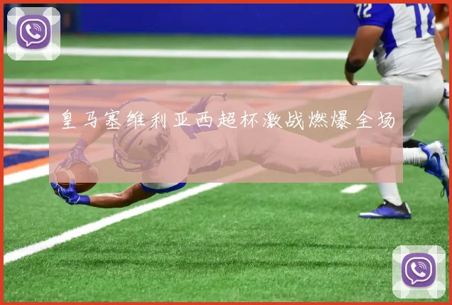 皇马塞维利亚西超杯激战燃爆全场