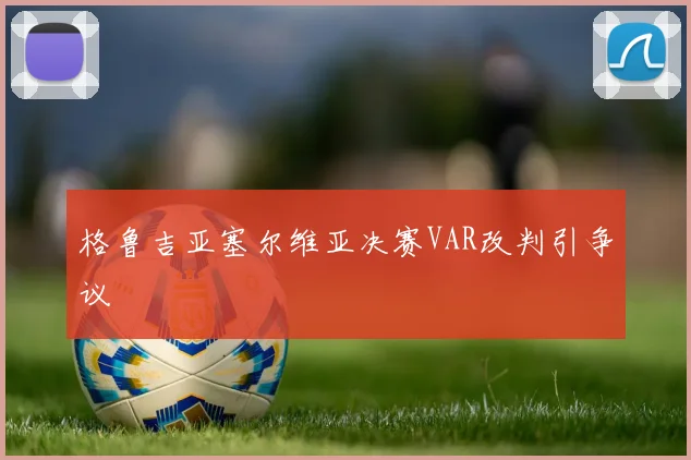 格鲁吉亚塞尔维亚决赛VAR改判引争议