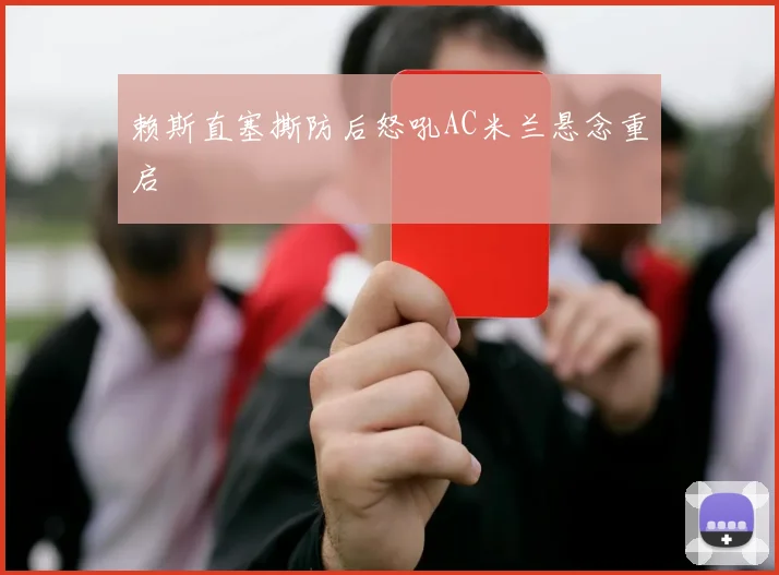 赖斯直塞撕防后怒吼AC米兰悬念重启