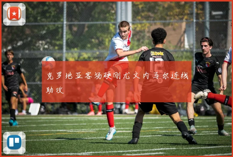 克罗地亚客场硬刚尤文内马尔连线助攻