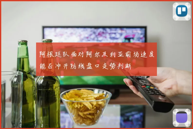 阿根廷队面对阿尔及利亚前场速度能否冲开防线盘口走势判断