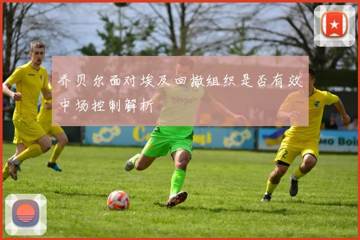 乔贝尔面对埃及回撤组织是否有效中场控制解析