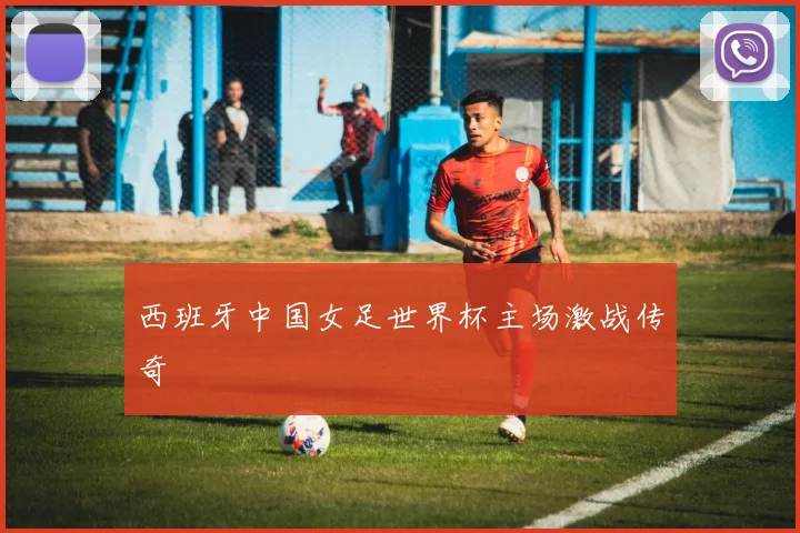 西班牙中国女足世界杯主场激战传奇