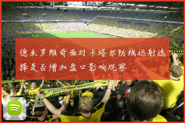德米罗维奇面对卡塔尔防线远射选择是否增加盘口影响观察