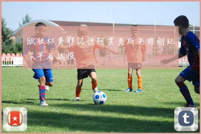 欧联杯费耶诺德阿贾克斯老将创纪录平局战报