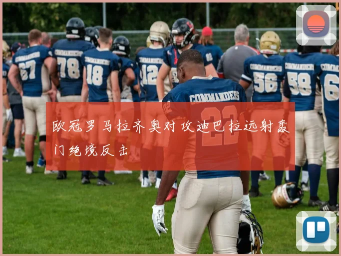欧冠罗马拉齐奥对攻迪巴拉远射轰门绝境反击
