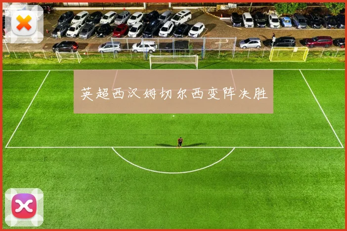 英超西汉姆切尔西变阵决胜