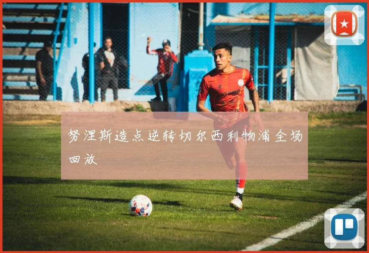 努涅斯造点逆转切尔西利物浦全场回放