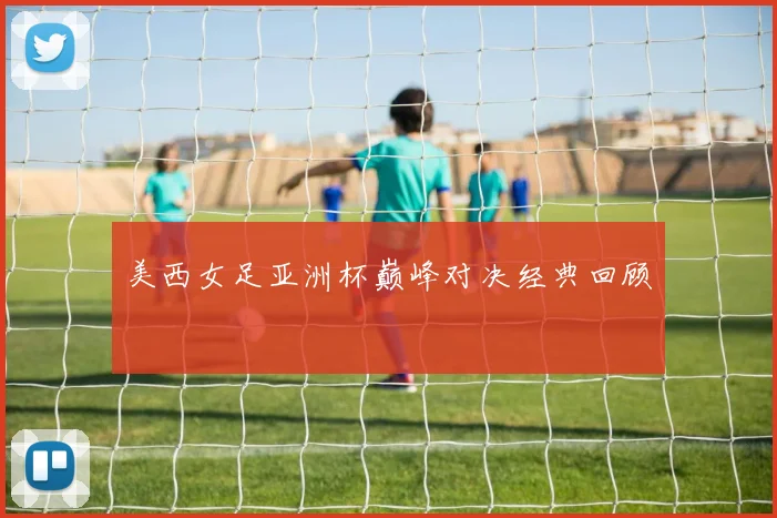 美西女足亚洲杯巅峰对决经典回顾