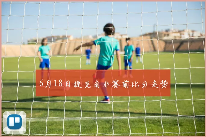 6月18日捷克南非赛前比分走势