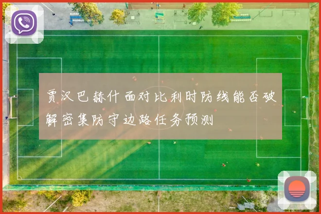 贾汉巴赫什面对比利时防线能否破解密集防守边路任务预测