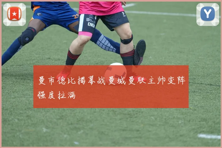 曼市德比揭幕战曼城曼联主帅变阵强度拉满