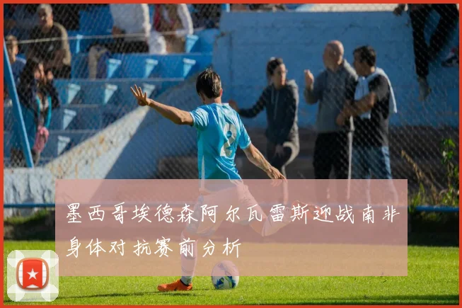 墨西哥埃德森阿尔瓦雷斯迎战南非身体对抗赛前分析