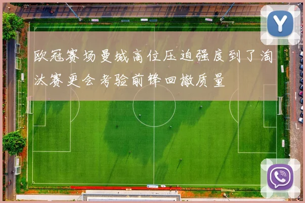 欧冠赛场曼城高位压迫强度到了淘汰赛更会考验前锋回撤质量