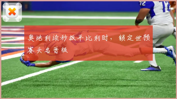 奥地利读秒扳平比利时，锁定世预赛头名晋级