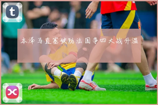 本泽马直塞破防法国争四大战升温