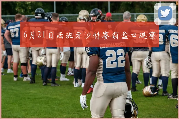 6月21日西班牙沙特赛前盘口观察