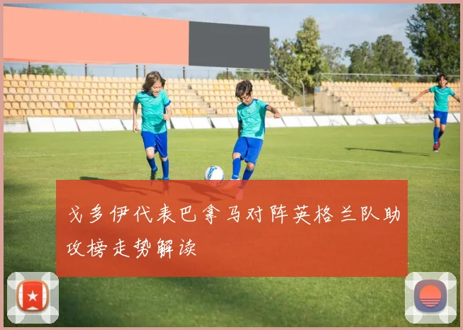 戈多伊代表巴拿马对阵英格兰队助攻榜走势解读