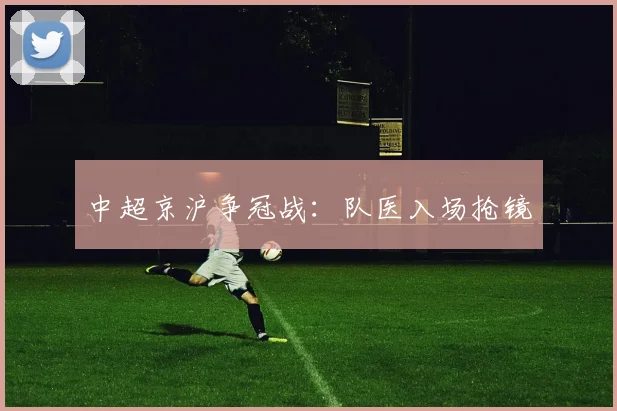 中超京沪争冠战：队医入场抢镜