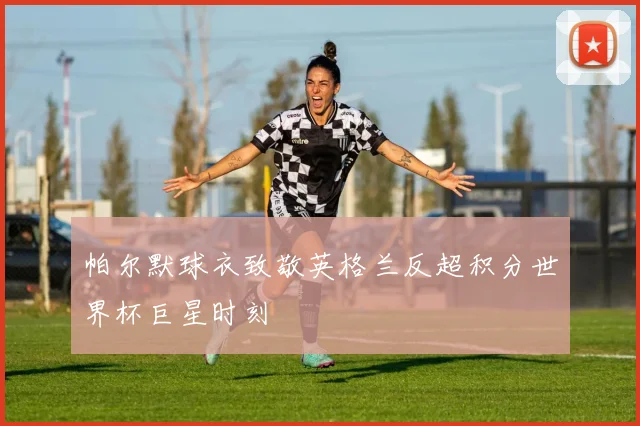 帕尔默球衣致敬英格兰反超积分世界杯巨星时刻