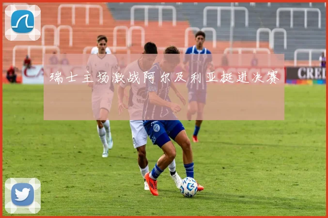 瑞士主场激战阿尔及利亚挺进决赛