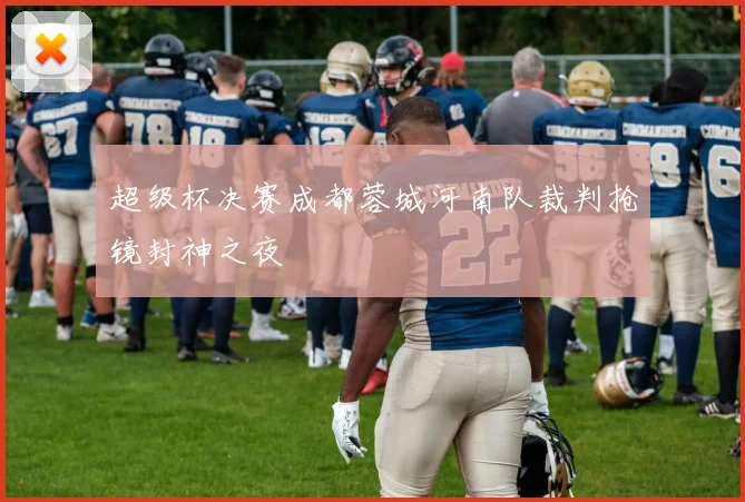 超级杯决赛成都蓉城河南队裁判抢镜封神之夜