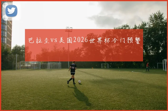 巴拉圭vs美国2026世界杯冷门预警