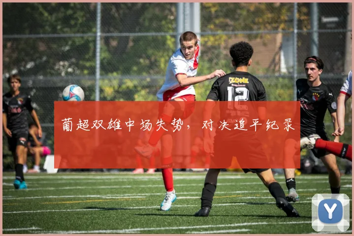 葡超双雄中场失势，对决追平纪录