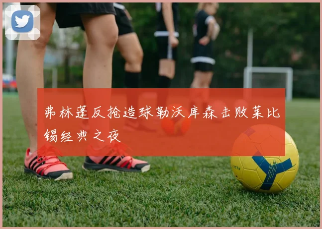 弗林蓬反抢造球勒沃库森击败莱比锡经典之夜