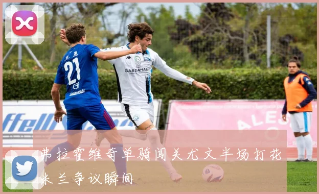 弗拉霍维奇单骑闯关尤文半场打花米兰争议瞬间
