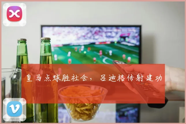 皇马点球胜社会，吕迪格传射建功