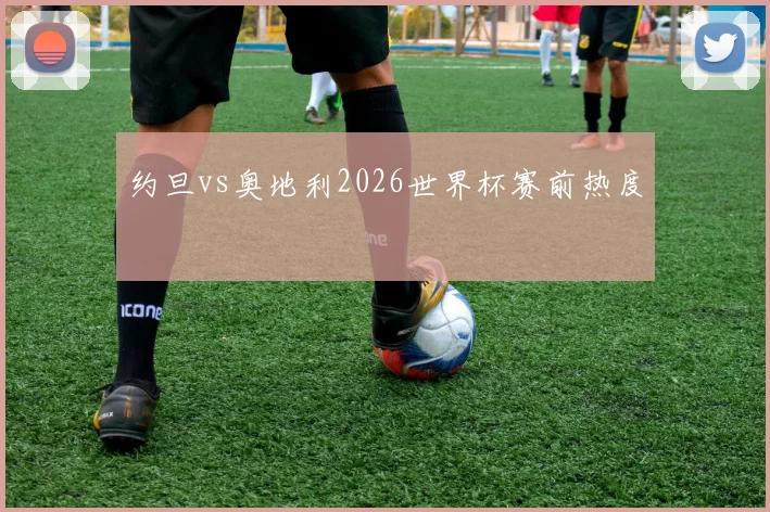 约旦vs奥地利2026世界杯赛前热度