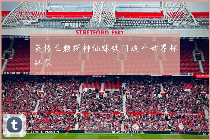 英格兰赖斯神仙球破门追平世界杯纪录