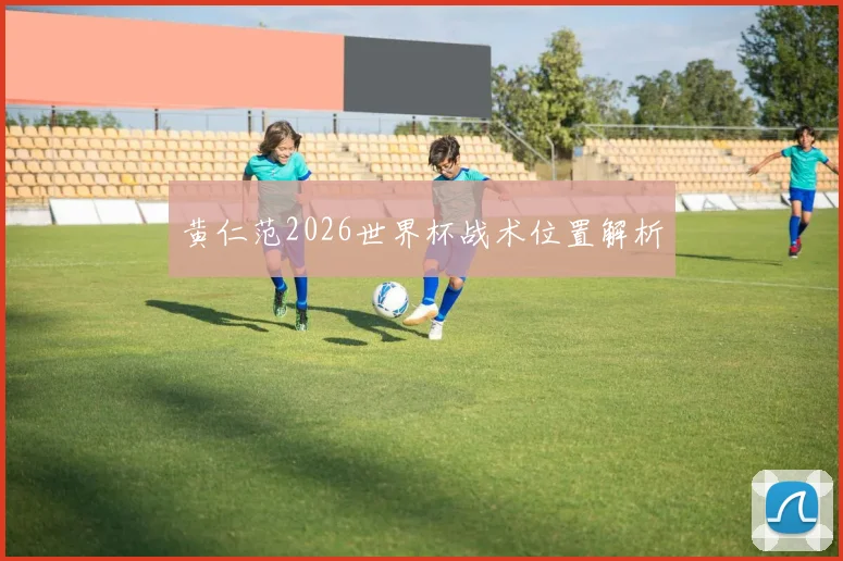 黄仁范2026世界杯战术位置解析