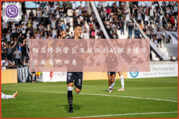 维尼修斯禁区混战洛杉矶银河爆冷出局高燃回看