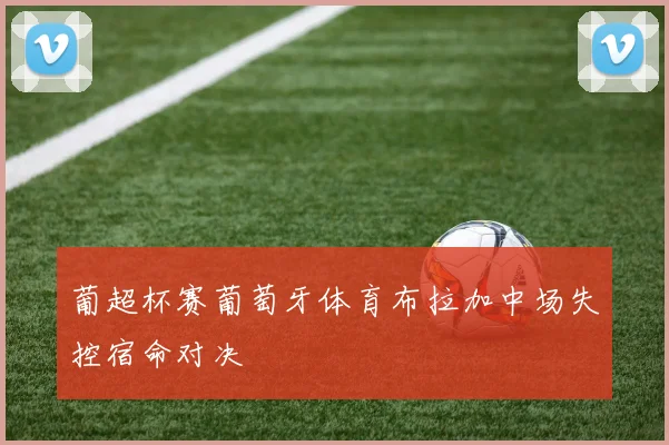 葡超杯赛葡萄牙体育布拉加中场失控宿命对决