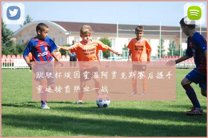 欧联杯埃因霍温阿贾克斯赛后握手重返榜首热血一战