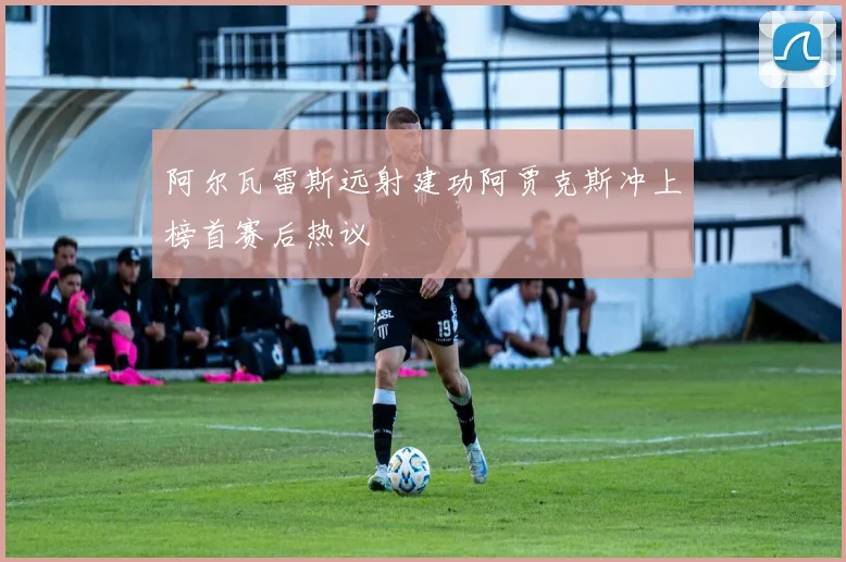 阿尔瓦雷斯远射建功阿贾克斯冲上榜首赛后热议