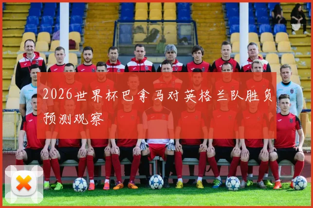2026世界杯巴拿马对英格兰队胜负预测观察