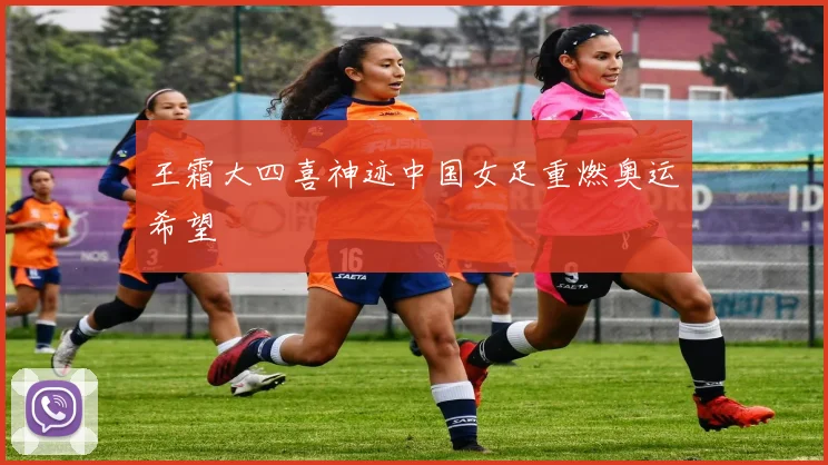 王霜大四喜神迹中国女足重燃奥运希望