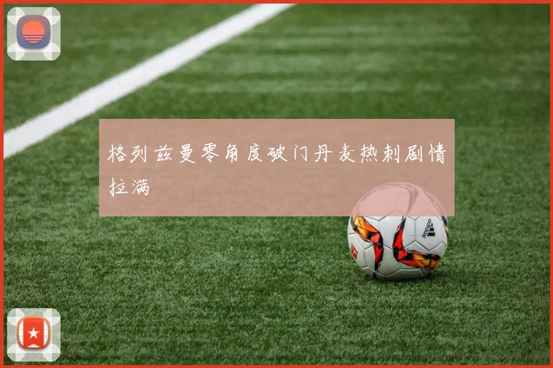 格列兹曼零角度破门丹麦热刺剧情拉满