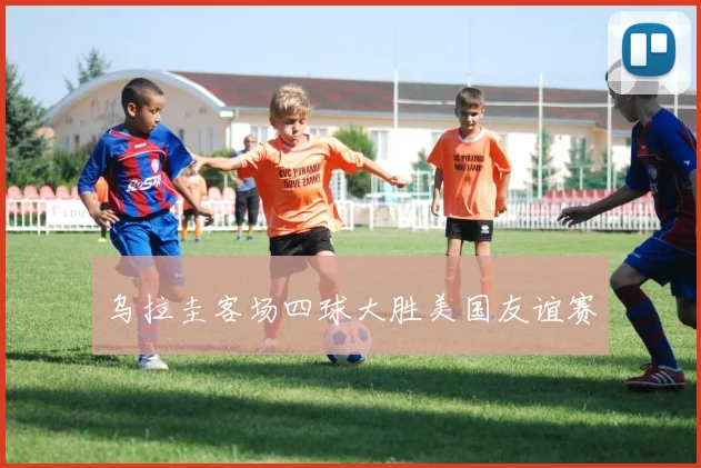 乌拉圭客场四球大胜美国友谊赛