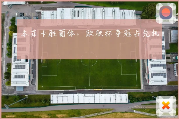 本菲卡胜葡体,欧联杯争冠占先机